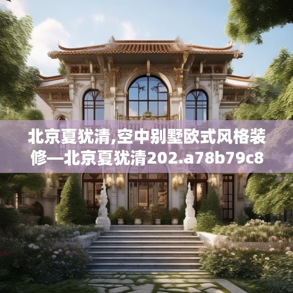 北京夏犹清,空中别墅欧式风格装修—北京夏犹清202.a78b79c82fgy.89htyj