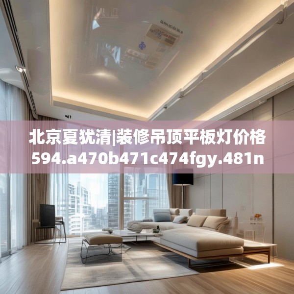 北京夏犹清|装修吊顶平板灯价格594.a470b471c474fgy.481nbn