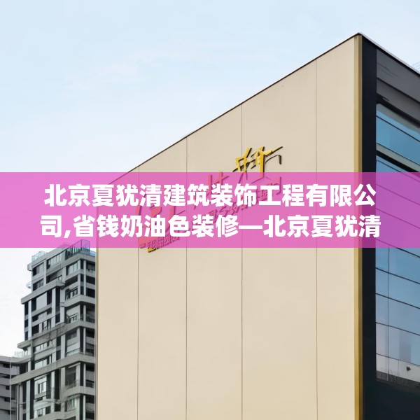 北京夏犹清建筑装饰工程有限公司,省钱奶油色装修—北京夏犹清建筑装饰工程有限公司219.a95b96c99fgy.106uyk