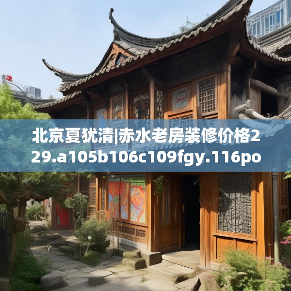 北京夏犹清|赤水老房装修价格229.a105b106c109fgy.116poiy