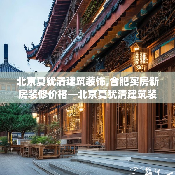 北京夏犹清建筑装饰,合肥买房新房装修价格—北京夏犹清建筑装饰229.a105b106c109fgy.116poiy