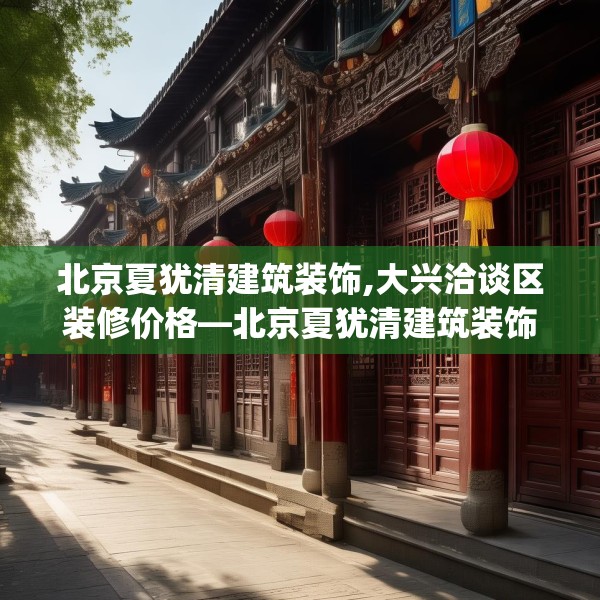 北京夏犹清建筑装饰,大兴洽谈区装修价格—北京夏犹清建筑装饰250.a126b127c130fgy.137dewqe