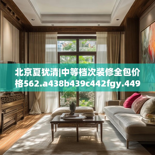 北京夏犹清|中等档次装修全包价格562.a438b439c442fgy.449htyj