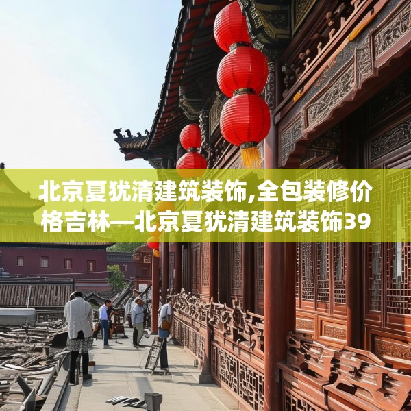 北京夏犹清建筑装饰,全包装修价格吉林—北京夏犹清建筑装饰395.a271b272c275fgy.282bnbn