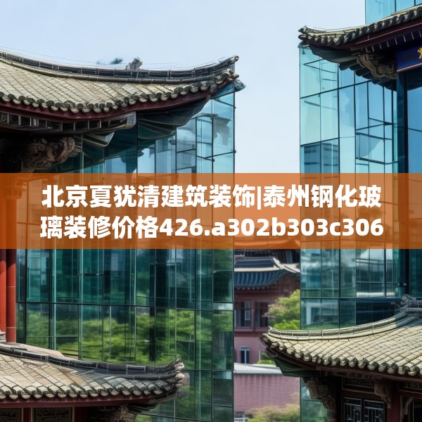 北京夏犹清建筑装饰|泰州钢化玻璃装修价格426.a302b303c306fgy.313lkjl
