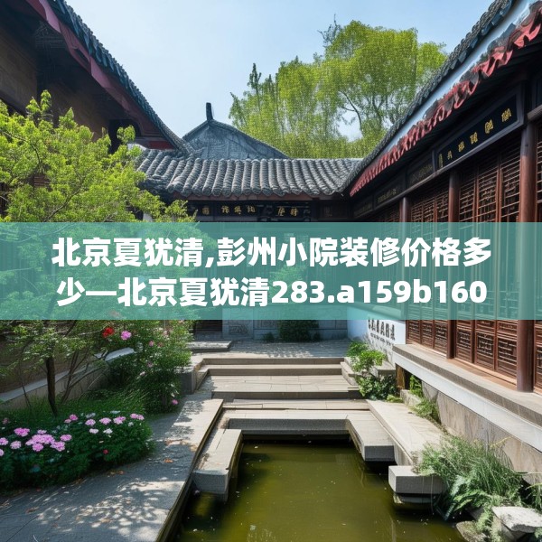 北京夏犹清,彭州小院装修价格多少—北京夏犹清283.a159b160c163fgy.170poiy