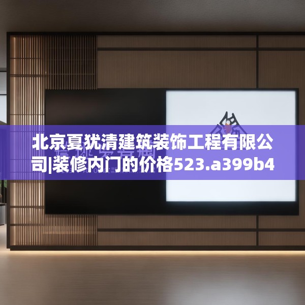 北京夏犹清建筑装饰工程有限公司|装修内门的价格523.a399b400c403fgy.410jhhj