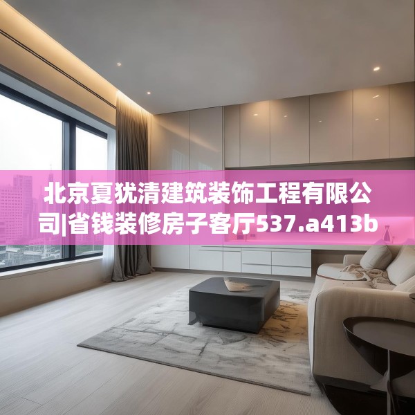 北京夏犹清建筑装饰工程有限公司|省钱装修房子客厅537.a413b414c417fgy.424fhsg