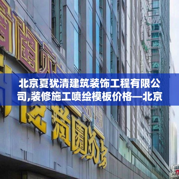 北京夏犹清建筑装饰工程有限公司,装修施工喷绘模板价格—北京夏犹清建筑装饰工程有限公司161.a37b38c41fgy.48bnbn