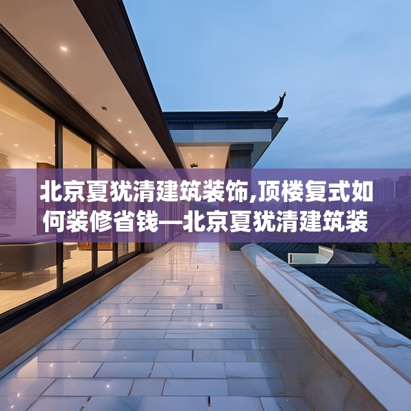 北京夏犹清建筑装饰,顶楼复式如何装修省钱—北京夏犹清建筑装饰533.a409b410c413fgy.420cvcx