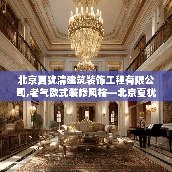 北京夏犹清建筑装饰工程有限公司,老气欧式装修风格—北京夏犹清建筑装饰工程有限公司411.a287b288c291fgy.298fhsg
