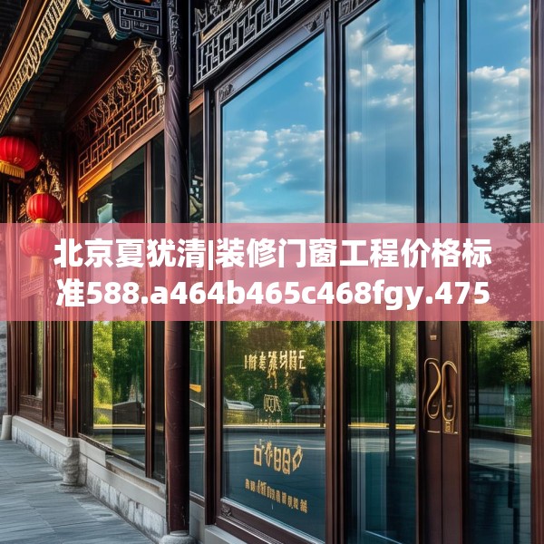北京夏犹清|装修门窗工程价格标准588.a464b465c468fgy.475lkjl