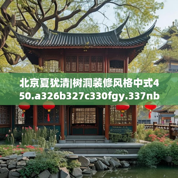 北京夏犹清|树洞装修风格中式450.a326b327c330fgy.337nbn