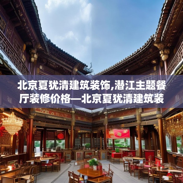 北京夏犹清建筑装饰,潜江主题餐厅装修价格—北京夏犹清建筑装饰512.a388b389c392fgy.399wew