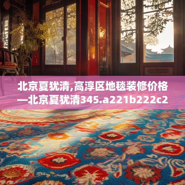 北京夏犹清,高淳区地毯装修价格—北京夏犹清345.a221b222c225fgy.232uyk