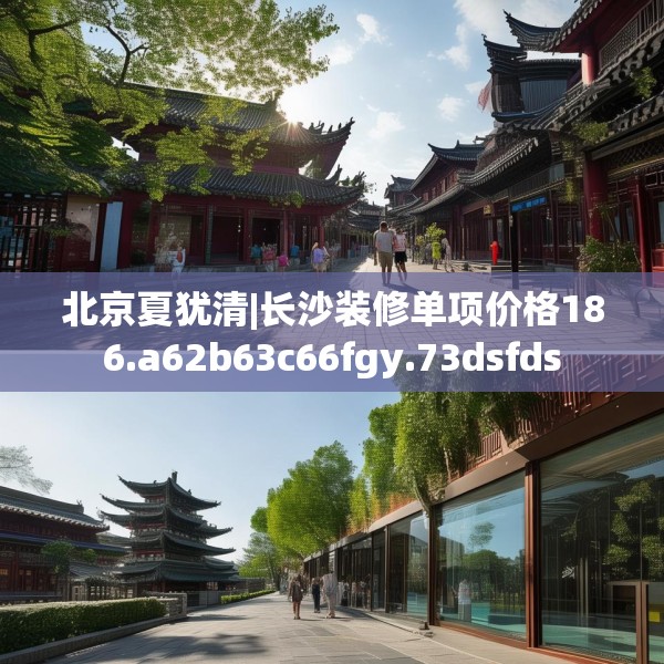 北京夏犹清|长沙装修单项价格186.a62b63c66fgy.73dsfds