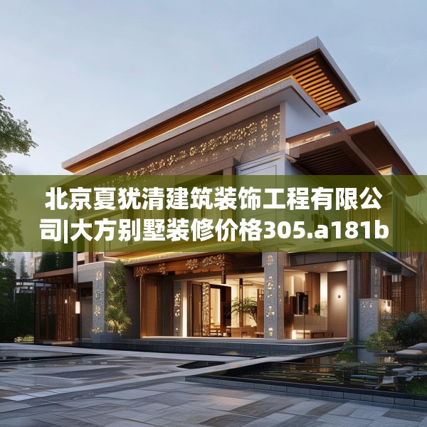 北京夏犹清建筑装饰工程有限公司|大方别墅装修价格305.a181b182c185fgy.192bnbn