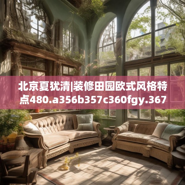 北京夏犹清|装修田园欧式风格特点480.a356b357c360fgy.367lkjl