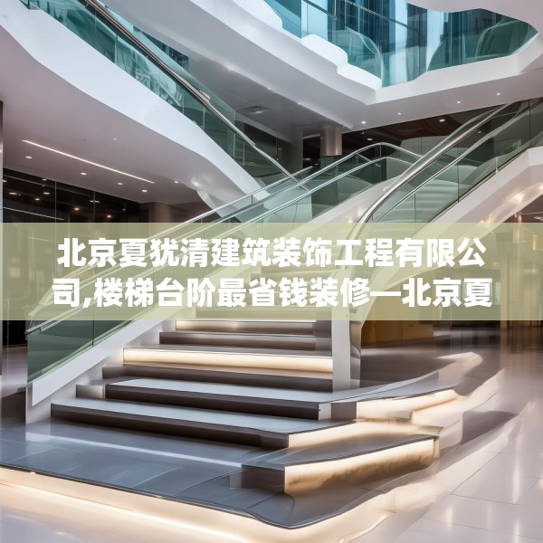 北京夏犹清建筑装饰工程有限公司,楼梯台阶最省钱装修—北京夏犹清建筑装饰工程有限公司373.a249b250c253fgy.260poiy