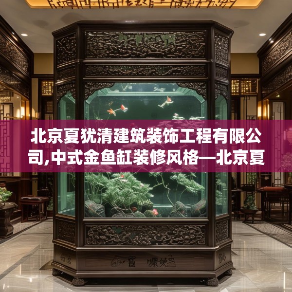 北京夏犹清建筑装饰工程有限公司,中式金鱼缸装修风格—北京夏犹清建筑装饰工程有限公司607.a483b484c487fgy.494poiy
