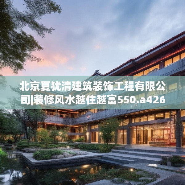 北京夏犹清建筑装饰工程有限公司|装修风水越住越富550.a426b427c430fgy.437sdA