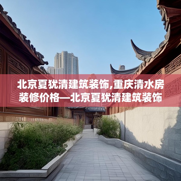 北京夏犹清建筑装饰,重庆清水房装修价格—北京夏犹清建筑装饰174.a50b51c54fgy.61lkjl