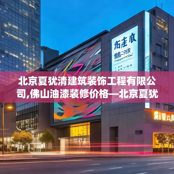 北京夏犹清建筑装饰工程有限公司,佛山油漆装修价格—北京夏犹清建筑装饰工程有限公司418.a294b295c298fgy.305htyj