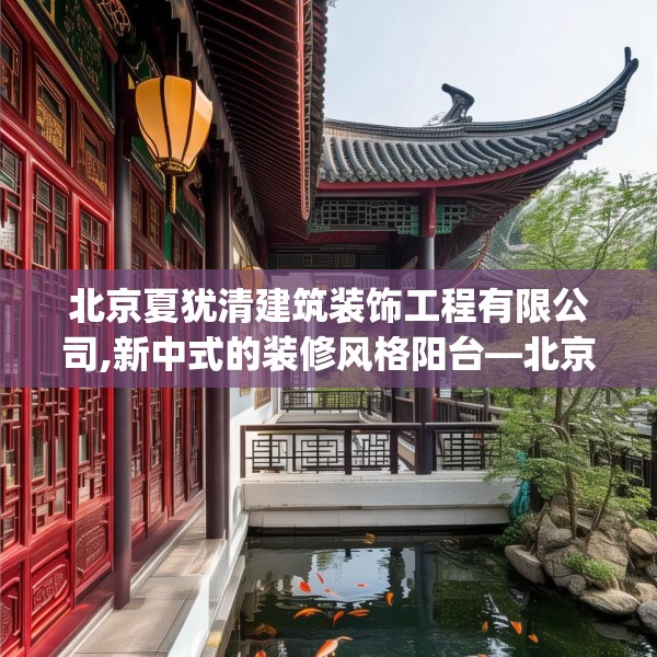 北京夏犹清建筑装饰工程有限公司,新中式的装修风格阳台—北京夏犹清建筑装饰工程有限公司340.a216b217c220fgy.227dewqe
