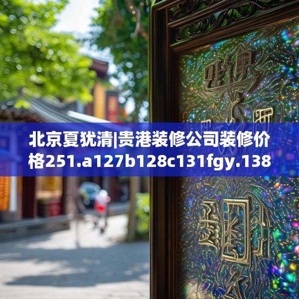 北京夏犹清|贵港装修公司装修价格251.a127b128c131fgy.138bnbn