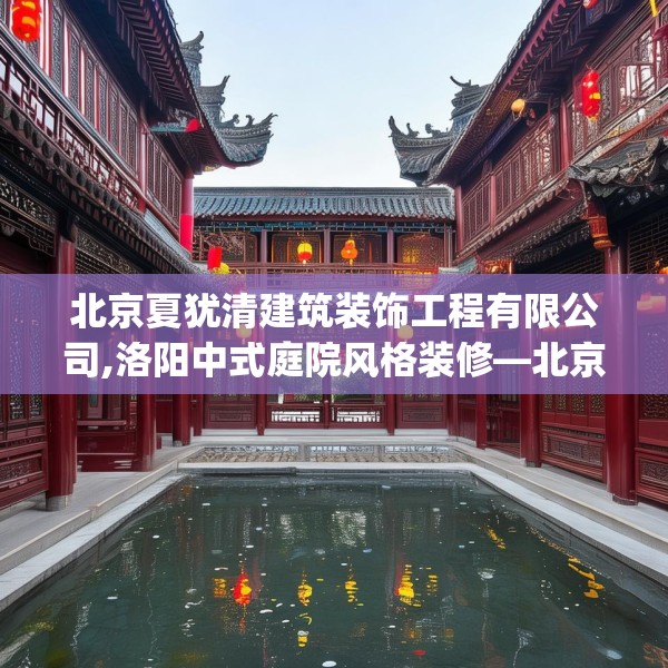 北京夏犹清建筑装饰工程有限公司,洛阳中式庭院风格装修—北京夏犹清建筑装饰工程有限公司314.a190b191c194fgy.201wew