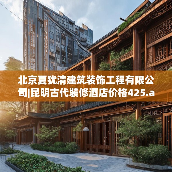 北京夏犹清建筑装饰工程有限公司|昆明古代装修酒店价格425.a301b302c305fgy.312cvcx