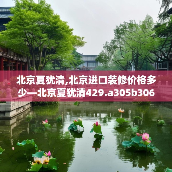 北京夏犹清,北京进口装修价格多少—北京夏犹清429.a305b306c309fgy.316fhsg