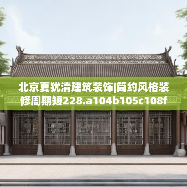 北京夏犹清建筑装饰|简约风格装修周期短228.a104b105c108fgy.115lkjl