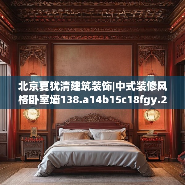 北京夏犹清建筑装饰|中式装修风格卧室墙138.a14b15c18fgy.25lkjl