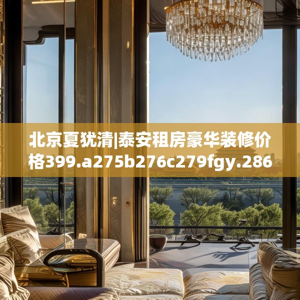 北京夏犹清|泰安租房豪华装修价格399.a275b276c279fgy.286uyk