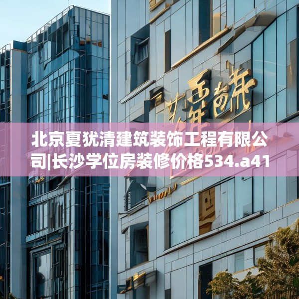 北京夏犹清建筑装饰工程有限公司|长沙学位房装修价格534.a410b411c414fgy.421lkjl
