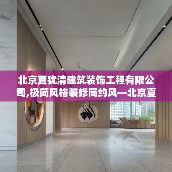 北京夏犹清建筑装饰工程有限公司,极简风格装修简约风—北京夏犹清建筑装饰工程有限公司357.a233b234c237fgy.244fhsg