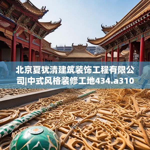北京夏犹清建筑装饰工程有限公司|中式风格装修工地434.a310b311c314fgy.32176667