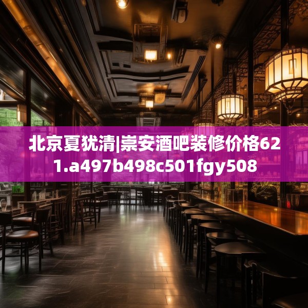 北京夏犹清|崇安酒吧装修价格621.a497b498c501fgy508