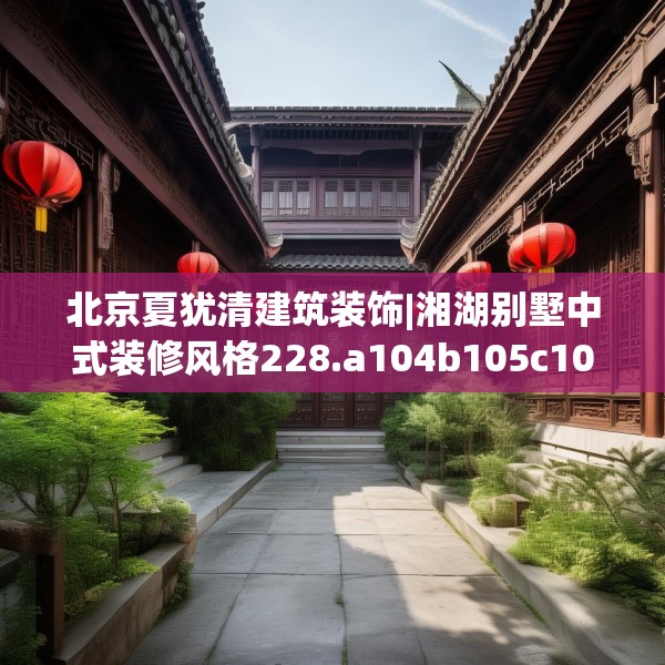 北京夏犹清建筑装饰|湘湖别墅中式装修风格228.a104b105c108fgy.115lkjl