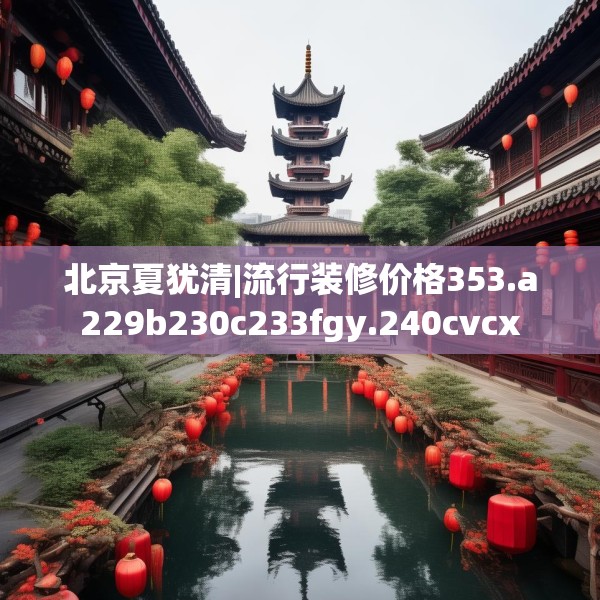 北京夏犹清|流行装修价格353.a229b230c233fgy.240cvcx