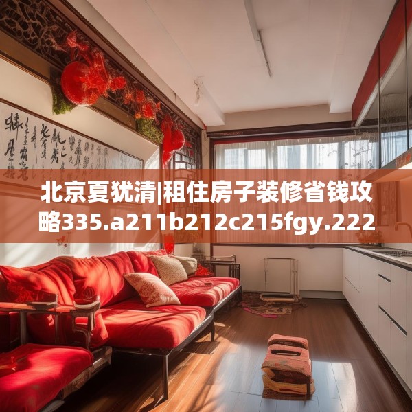 北京夏犹清|租住房子装修省钱攻略335.a211b212c215fgy.222cvcx