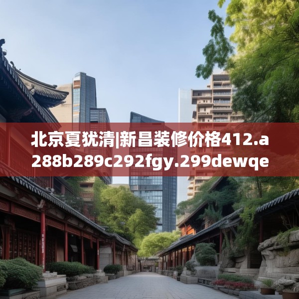 北京夏犹清|新昌装修价格412.a288b289c292fgy.299dewqe