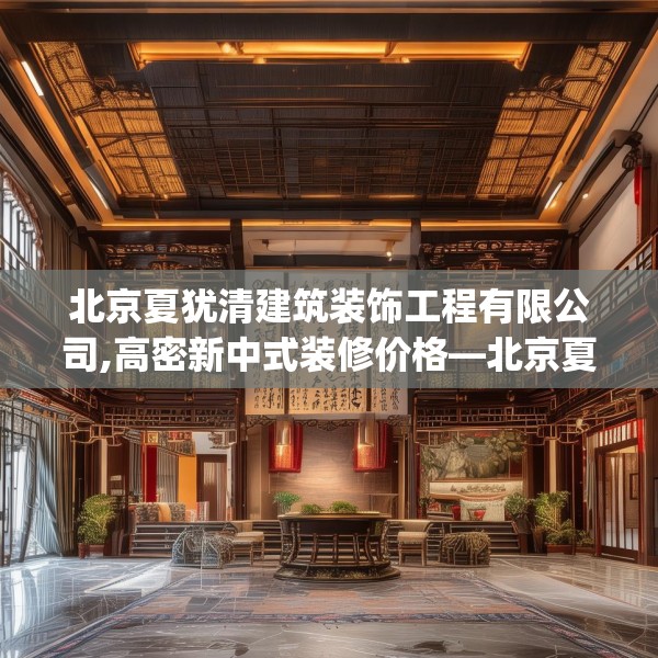 北京夏犹清建筑装饰工程有限公司,高密新中式装修价格—北京夏犹清建筑装饰工程有限公司514.a390b391c394fgy.401sdA