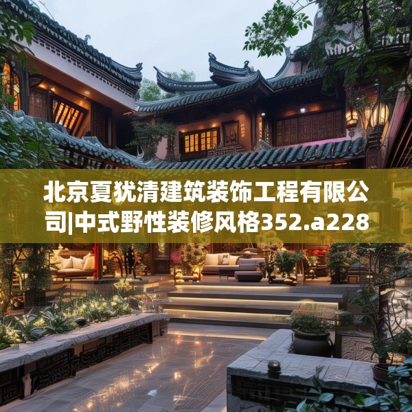 北京夏犹清建筑装饰工程有限公司|中式野性装修风格352.a228b229c232fgy.239sdA