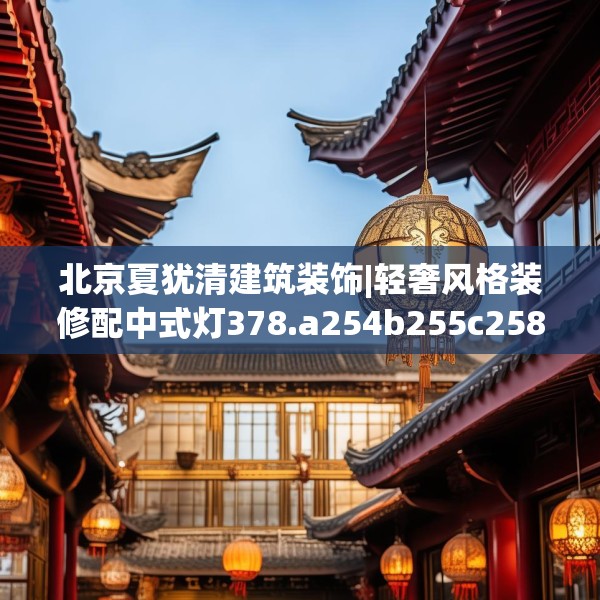 北京夏犹清建筑装饰|轻奢风格装修配中式灯378.a254b255c258fgy.265nbn