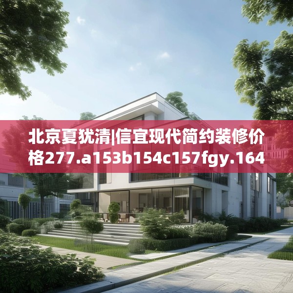 北京夏犹清|信宜现代简约装修价格277.a153b154c157fgy.164fdsfds