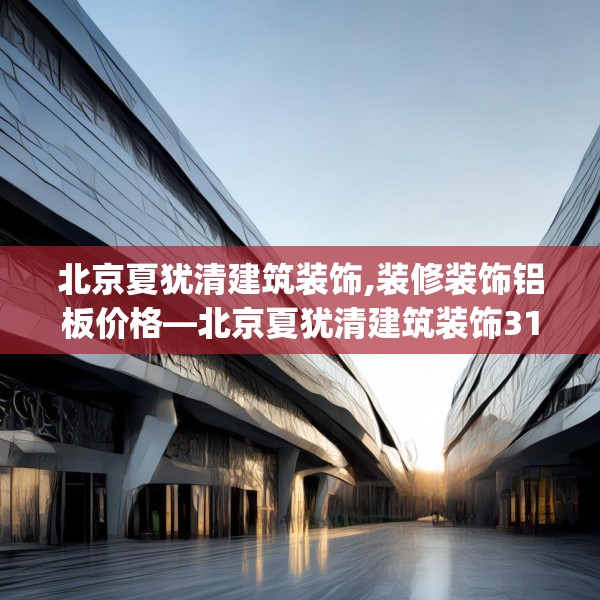 北京夏犹清建筑装饰,装修装饰铝板价格—北京夏犹清建筑装饰310.a186b187c190fgy.197htyj