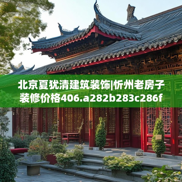 北京夏犹清建筑装饰|忻州老房子装修价格406.a282b283c286fgy.293sdA