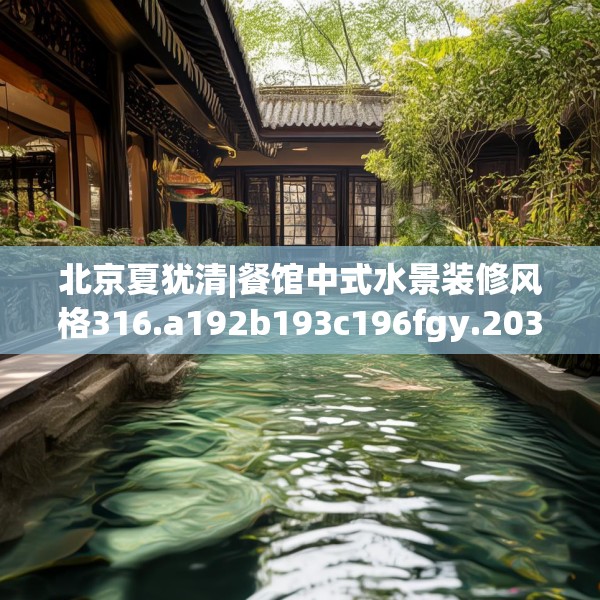 北京夏犹清|餐馆中式水景装修风格316.a192b193c196fgy.203sdA